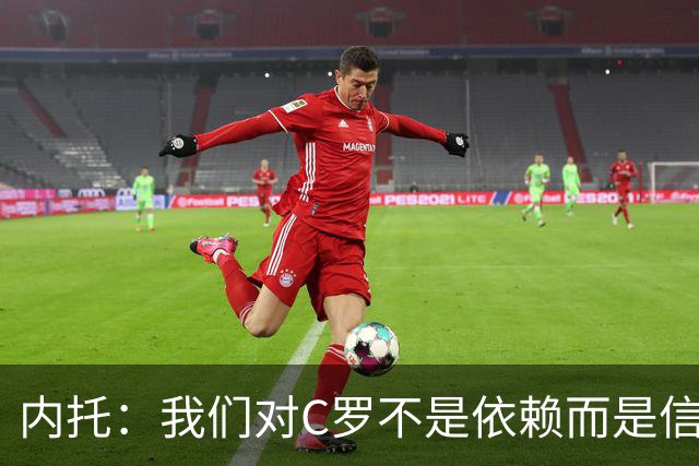 内托：我们对C罗不是依赖而是信任，球传进禁区 他进球概率就很高