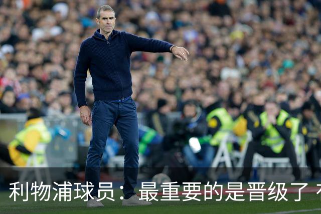 利物浦球员：最重要的是晋级了 有当四冠王的梦想