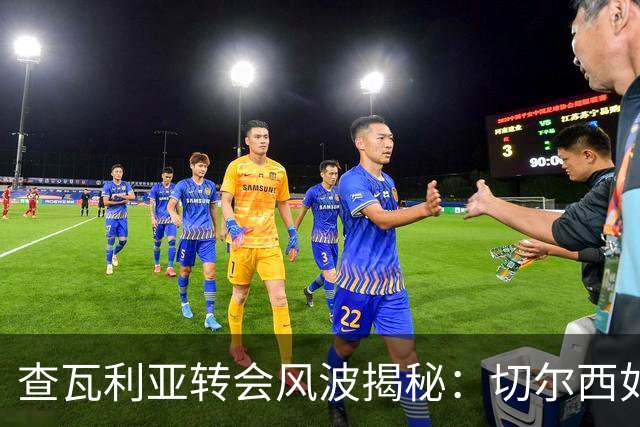 查瓦利亚转会风波揭秘：切尔西如何看中这位西甲明星的潜力？