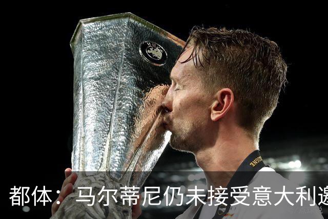 都体：马尔蒂尼仍未接受意大利邀约，意甲联盟反对曼奇尼想请孔蒂